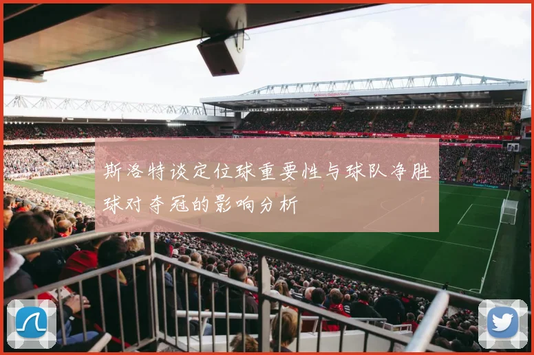 斯洛特谈定位球重要性与球队净胜球对夺冠的影响分析