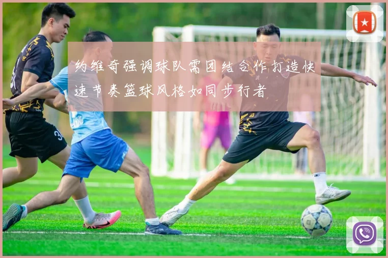 约维奇强调球队需团结合作打造快速节奏篮球风格如同步行者