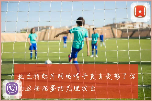 杜兰特怒斥网络喷子直言受够了你们这些混蛋的无理攻击