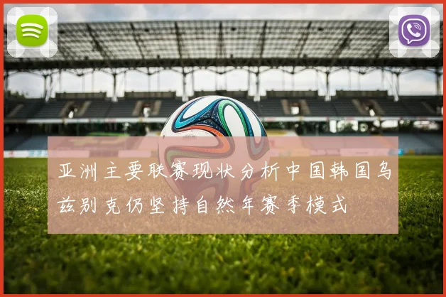 亚洲主要联赛现状分析中国韩国乌兹别克仍坚持自然年赛季模式