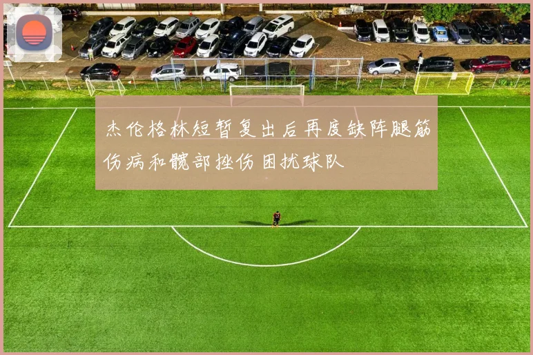杰伦格林短暂复出后再度缺阵腿筋伤病和髋部挫伤困扰球队