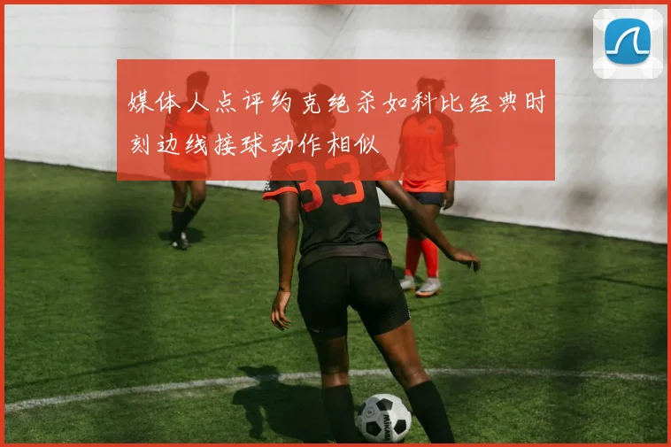 媒体人点评约克绝杀如科比经典时刻边线接球动作相似