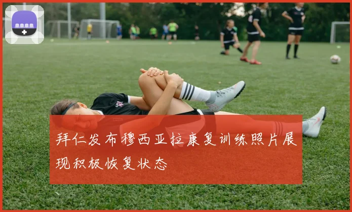 拜仁发布穆西亚拉康复训练照片展现积极恢复状态