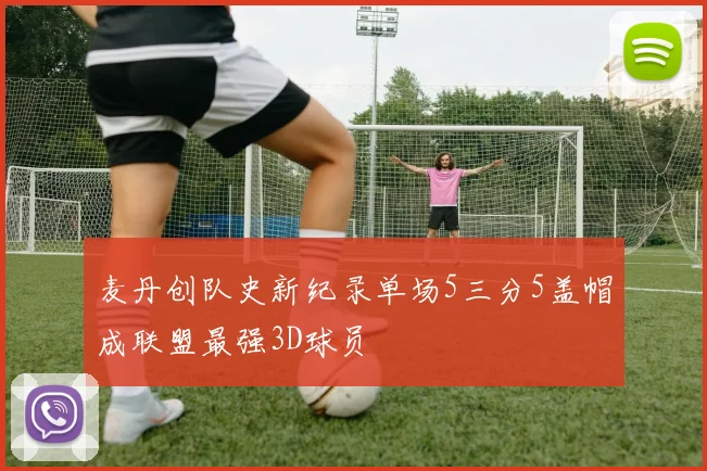 麦丹创队史新纪录单场5三分5盖帽成联盟最强3D球员