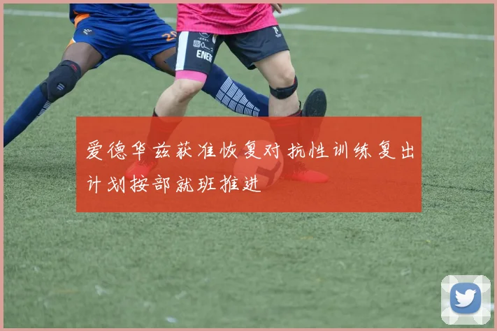 爱德华兹获准恢复对抗性训练复出计划按部就班推进