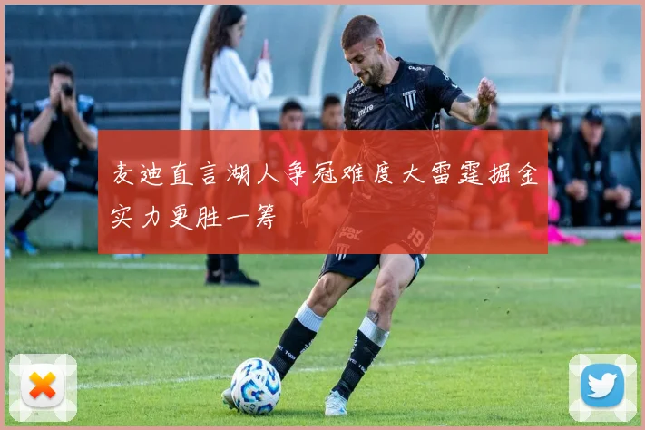 麦迪直言湖人争冠难度大雷霆掘金实力更胜一筹