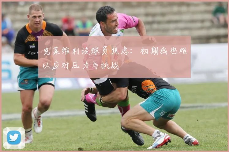 克莱维利谈球员焦虑：初期我也难以应对压力与挑战
