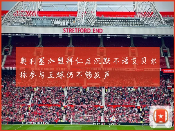 奥利塞加盟拜仁后沉默不语艾贝尔称参与五球仍不够发声