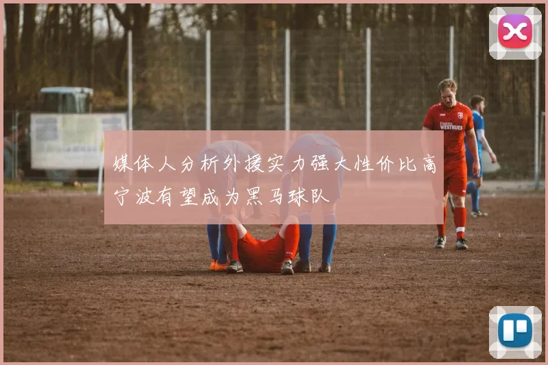 媒体人分析外援实力强大性价比高宁波有望成为黑马球队