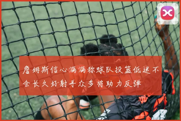 詹姆斯信心满满称球队投篮低迷不会长久好射手众多将助力反弹