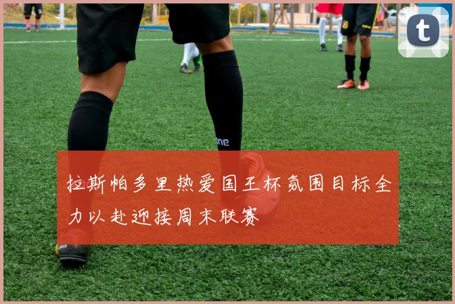 拉斯帕多里热爱国王杯氛围目标全力以赴迎接周末联赛