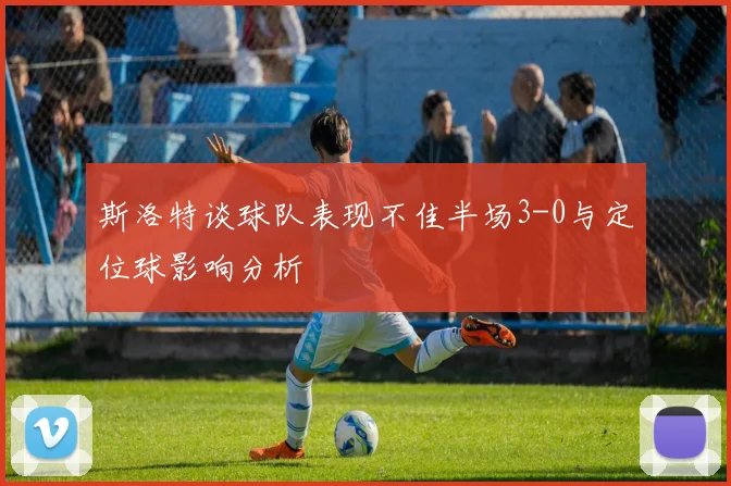 斯洛特谈球队表现不佳半场3-0与定位球影响分析