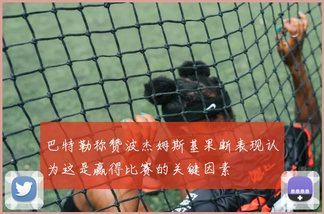 巴特勒称赞波杰姆斯基果断表现认为这是赢得比赛的关键因素