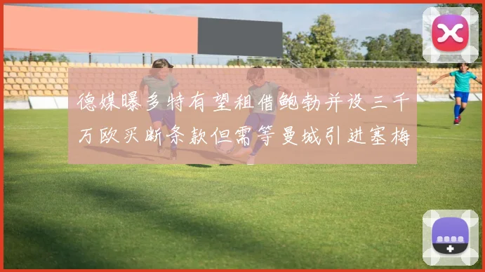 德媒曝多特有望租借鲍勃并设三千万欧买断条款但需等曼城引进塞梅尼奥