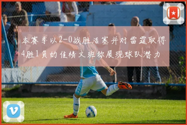 本赛季以2-0战胜活塞并对雷霆取得4胜1负的佳绩文班称展现球队潜力