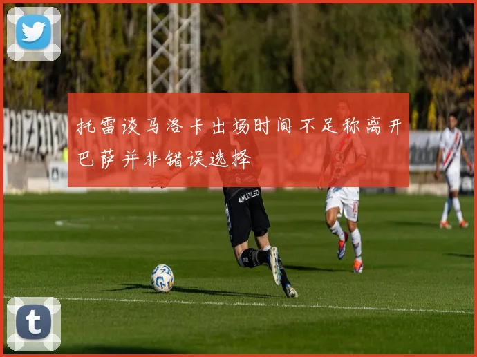 托雷谈马洛卡出场时间不足称离开巴萨并非错误选择