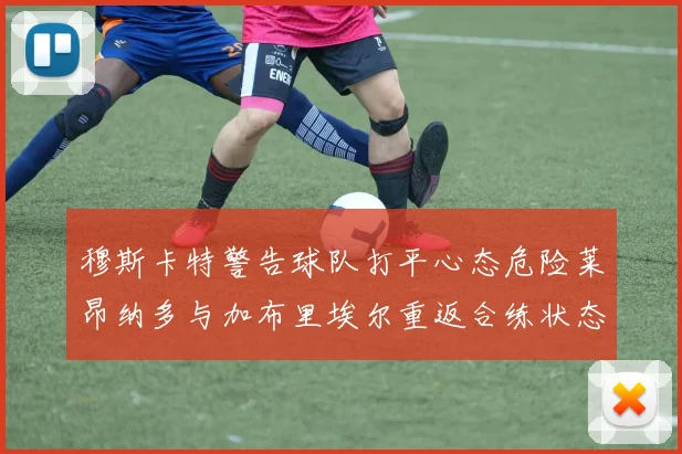 穆斯卡特警告球队打平心态危险莱昂纳多与加布里埃尔重返合练状态