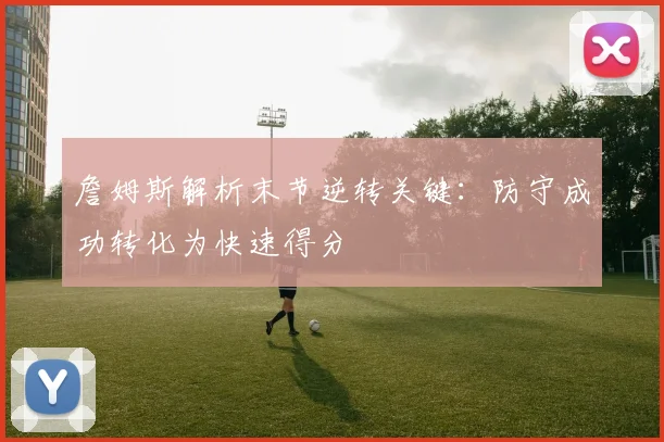 詹姆斯解析末节逆转关键：防守成功转化为快速得分