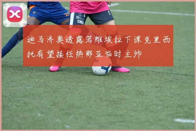 迪马济奥透露若维埃拉下课克里西托有望接任热那亚临时主帅