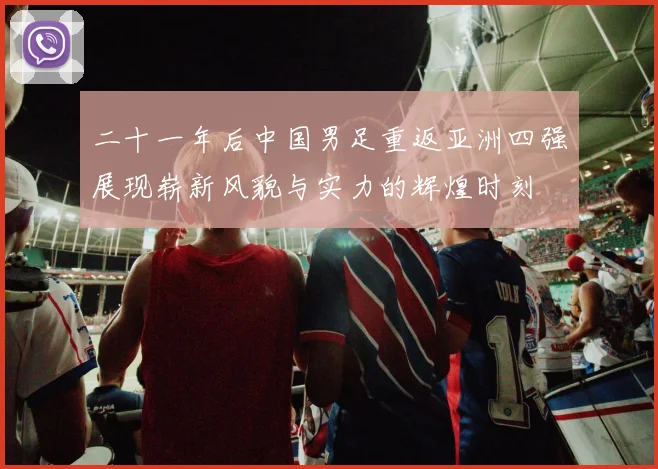二十一年后中国男足重返亚洲四强展现崭新风貌与实力的辉煌时刻