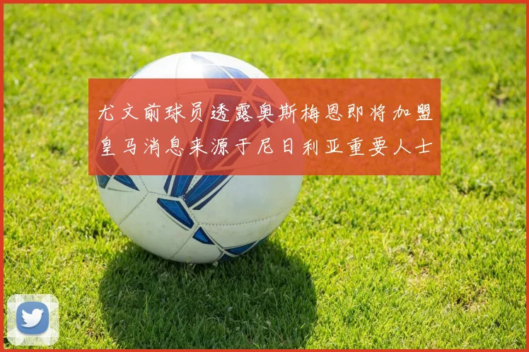 尤文前球员透露奥斯梅恩即将加盟皇马消息来源于尼日利亚重要人士